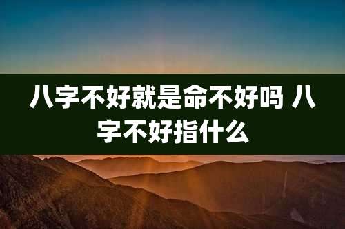 八字不好就是命不好吗 八字不好指什么