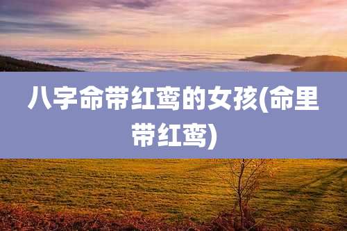 八字命带红鸾的女孩(命里带红鸾)