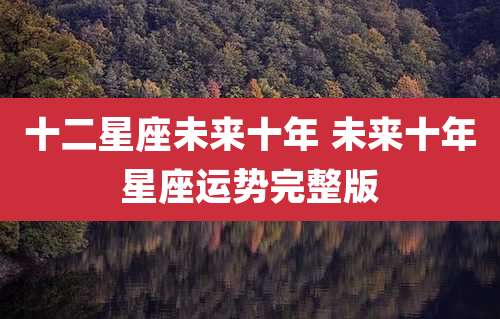 十二星座未来十年 未来十年星座运势完整版
