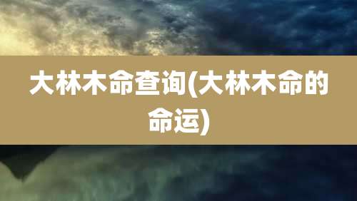 大林木命查询(大林木命的命运)