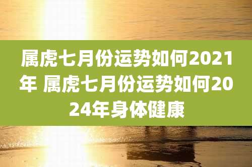 属虎七月份运势如何2021年 属虎七月份运势如何2024年身体健康