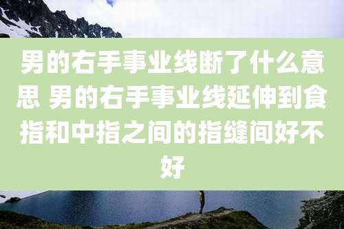 男的右手事业线断了什么意思 男的右手事业线延伸到食指和中指之间的指缝间好不好
