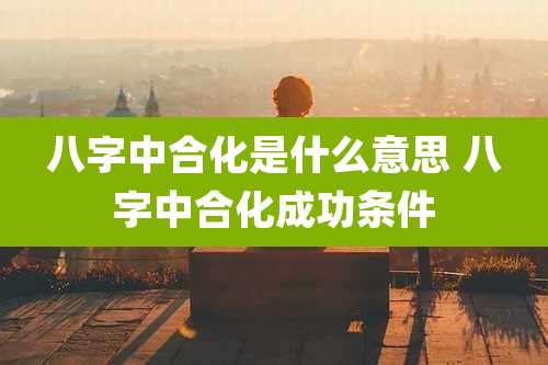 八字中合化是什么意思 八字中合化成功条件