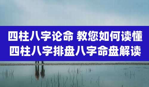 四柱八字论命 教您如何读懂四柱八字排盘八字命盘解读