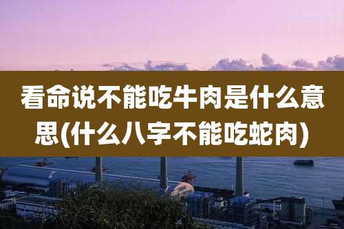 看命说不能吃牛肉是什么意思(什么八字不能吃蛇肉)