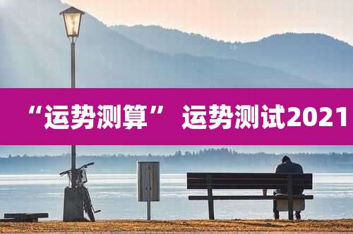 “运势测算” 运势测试2021