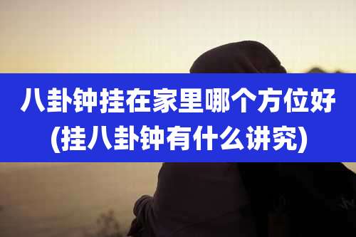 八卦钟挂在家里哪个方位好(挂八卦钟有什么讲究)