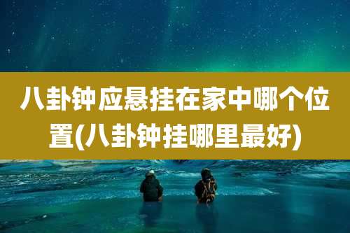 八卦钟应悬挂在家中哪个位置(八卦钟挂哪里最好)