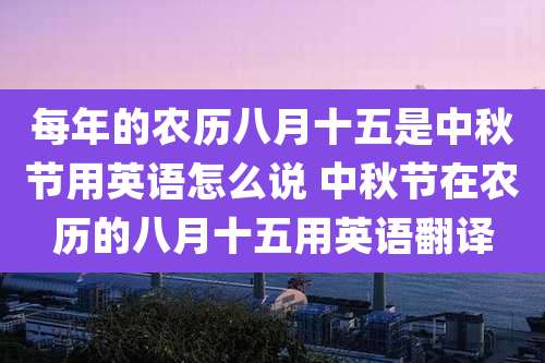 每年的农历八月十五是中秋节用英语怎么说 中秋节在农历的八月十五用英语翻译