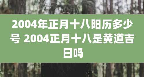 2004年正月十八阳历多少号 2004正月十八是黄道吉日吗