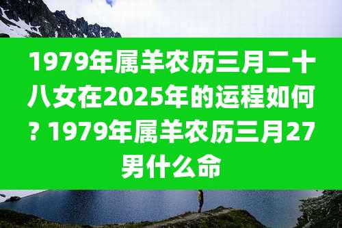 1979年属羊农历三月二十八女在2025年的运程如何? 1979年属羊农历三月27男什么命