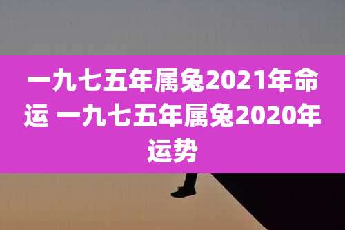 一九七五年属兔2021年命运 一九七五年属兔2020年运势