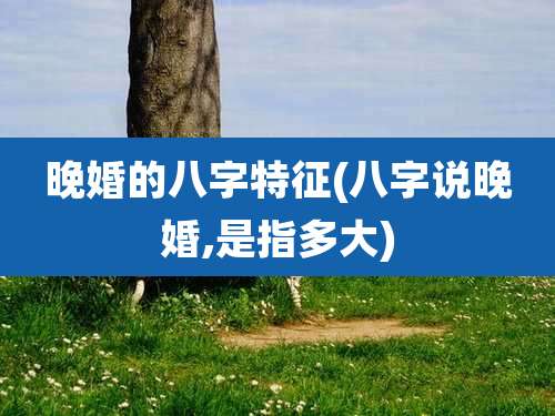 晚婚的八字特征(八字说晚婚,是指多大)