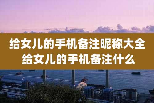 给女儿的手机备注昵称大全 给女儿的手机备注什么