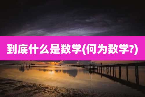 到底什么是数学(何为数学?)