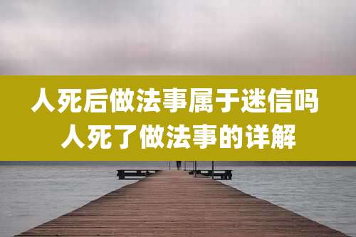 人死后做法事属于迷信吗 人死了做法事的详解