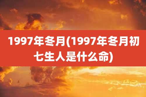 1997年冬月(1997年冬月初七生人是什么命)