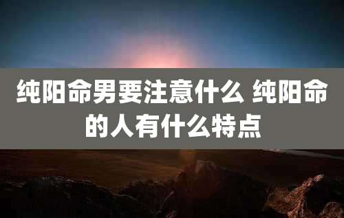 纯阳命男要注意什么 纯阳命的人有什么特点