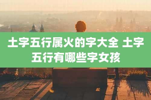 土字五行属火的字大全 土字五行有哪些字女孩