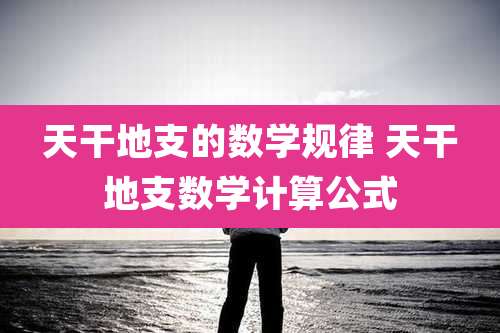 天干地支的数学规律 天干地支数学计算公式