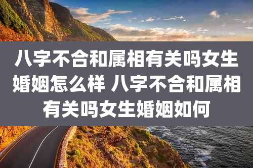 八字不合和属相有关吗女生婚姻怎么样 八字不合和属相有关吗女生婚姻如何