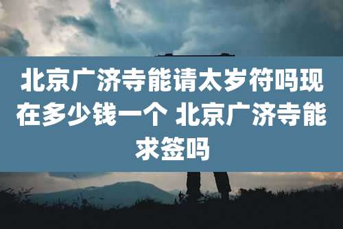 北京广济寺能请太岁符吗现在多少钱一个 北京广济寺能求签吗