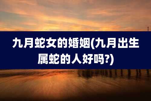 九月蛇女的婚姻(九月出生属蛇的人好吗?)