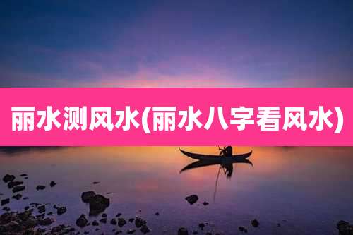 丽水测风水(丽水八字看风水)