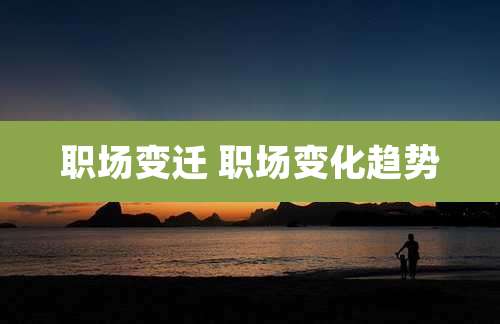 职场变迁 职场变化趋势