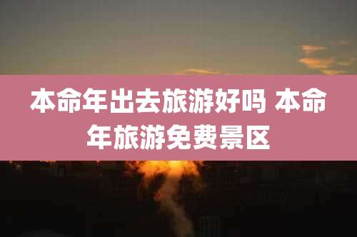 本命年出去旅游好吗 本命年旅游免费景区