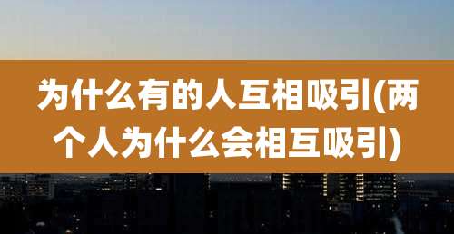 为什么有的人互相吸引(两个人为什么会相互吸引)