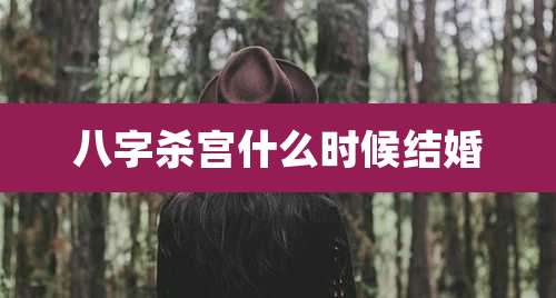 八字杀宫什么时候结婚