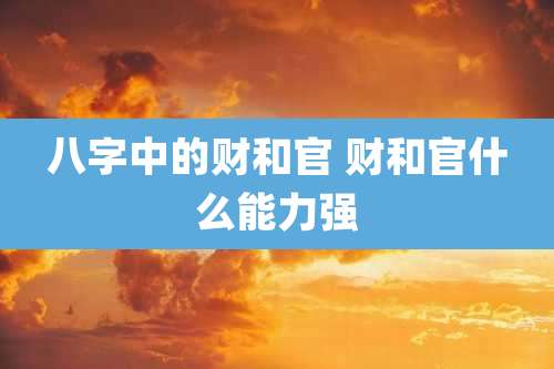 八字中的财和官 财和官什么能力强