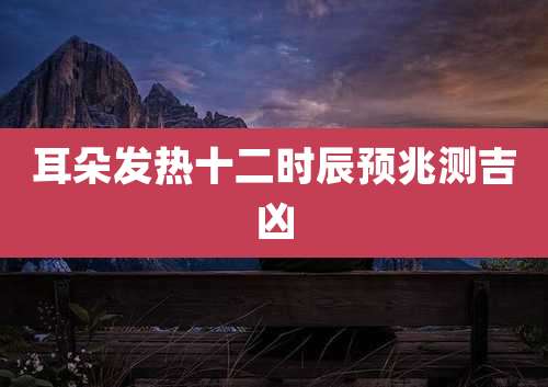 耳朵发热十二时辰预兆测吉凶