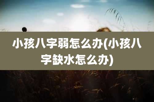 小孩八字弱怎么办(小孩八字缺水怎么办)