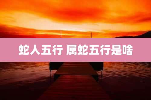 蛇人五行 属蛇五行是啥