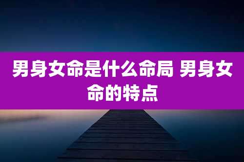 男身女命是什么命局 男身女命的特点