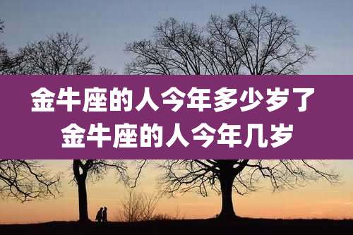 金牛座的人今年多少岁了 金牛座的人今年几岁