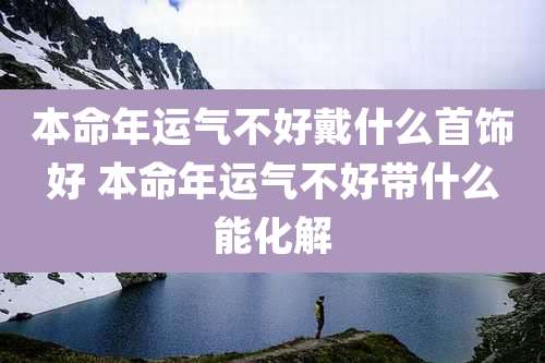 本命年运气不好戴什么首饰好 本命年运气不好带什么能化解