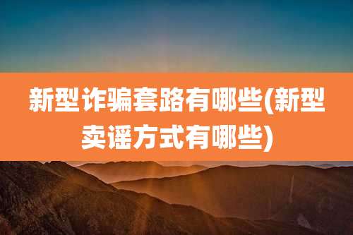 新型诈骗套路有哪些(新型卖谣方式有哪些)