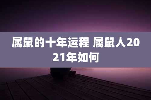 属鼠的十年运程 属鼠人2021年如何