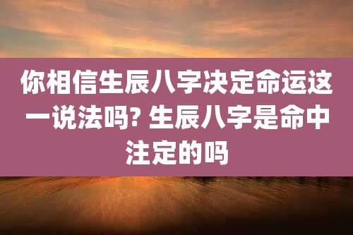 你相信生辰八字决定命运这一说法吗? 生辰八字是命中注定的吗