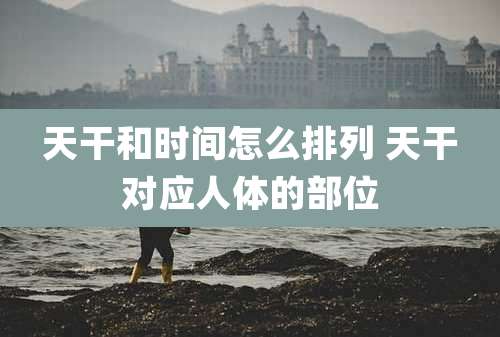 天干和时间怎么排列 天干对应人体的部位