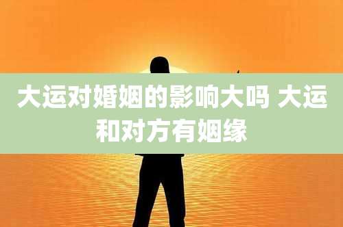 大运对婚姻的影响大吗 大运和对方有姻缘