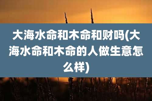 大海水命和木命和财吗(大海水命和木命的人做生意怎么样)