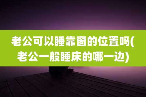 老公可以睡靠窗的位置吗(老公一般睡床的哪一边)