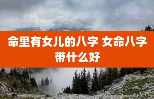 命里有女儿的八字 女命八字带什么好