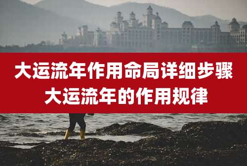 大运流年作用命局详细步骤 大运流年的作用规律