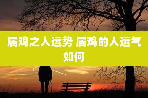 属鸡之人运势 属鸡的人运气如何