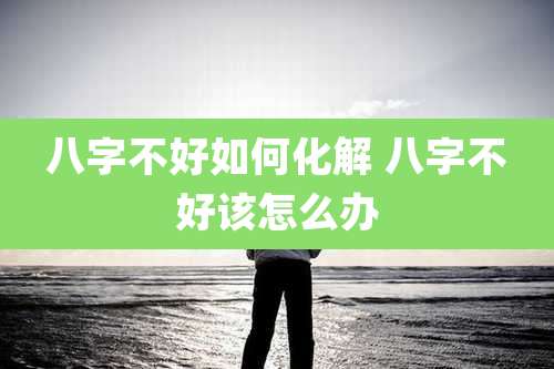 八字不好如何化解 八字不好该怎么办